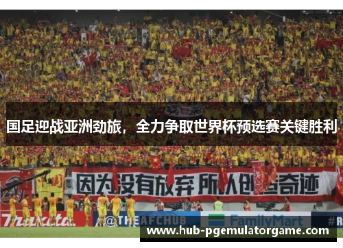 国足迎战亚洲劲旅，全力争取世界杯预选赛关键胜利