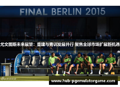 尤文图斯未来展望：重建与青训发展并行 聚焦全球市场扩展新机遇