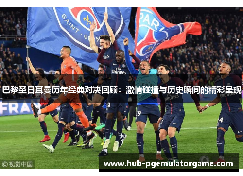 巴黎圣日耳曼历年经典对决回顾：激情碰撞与历史瞬间的精彩呈现