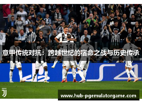 意甲传统对抗：跨越世纪的宿命之战与历史传承