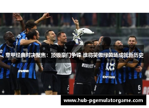 意甲经典对决聚焦：顶级豪门争锋 谁将笑傲绿茵场成就新历史
