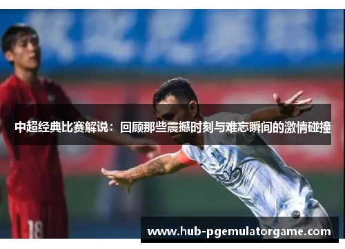中超经典比赛解说：回顾那些震撼时刻与难忘瞬间的激情碰撞