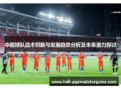 中超球队战术创新与发展趋势分析及未来潜力探讨