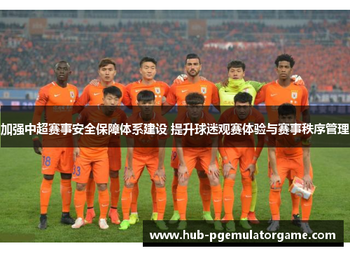 加强中超赛事安全保障体系建设 提升球迷观赛体验与赛事秩序管理