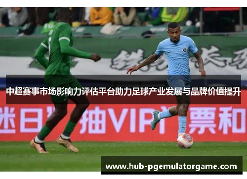 中超赛事市场影响力评估平台助力足球产业发展与品牌价值提升