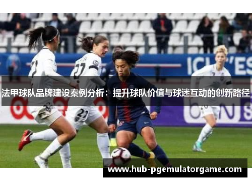 法甲球队品牌建设案例分析：提升球队价值与球迷互动的创新路径