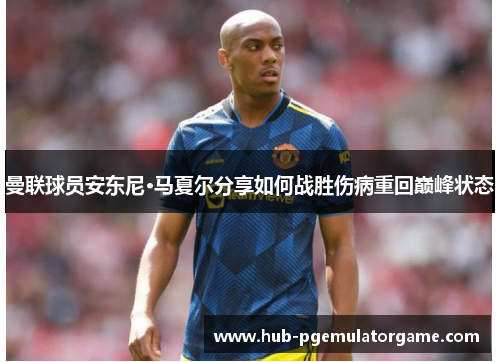 曼联球员安东尼·马夏尔分享如何战胜伤病重回巅峰状态 曼联球员安东尼·马夏尔分享如何战胜伤病重回巅峰状态