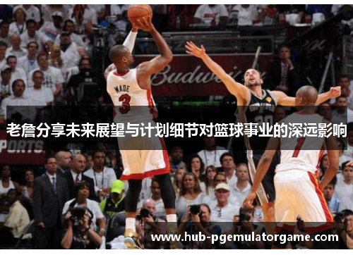 老詹分享未来展望与计划细节对篮球事业的深远影响