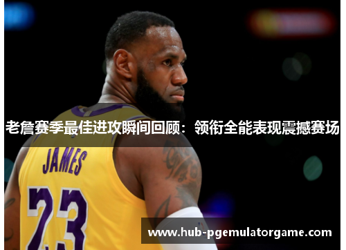 老詹赛季最佳进攻瞬间回顾：领衔全能表现震撼赛场