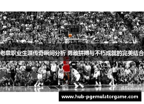 老詹职业生涯传奇瞬间分析 勇敢拼搏与不朽成就的完美结合