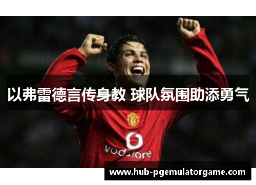 以弗雷德言传身教 球队氛围助添勇气