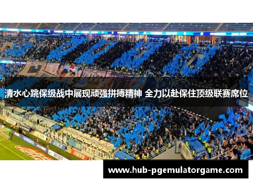 清水心跳保级战中展现顽强拼搏精神 全力以赴保住顶级联赛席位 清水心跳保级战中展现顽强拼搏精神 全力以赴保住顶级联赛席位