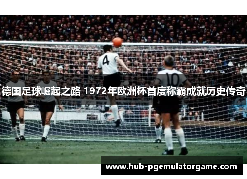 德国足球崛起之路 1972年欧洲杯首度称霸成就历史传奇 德国足球崛起之路 1972年欧洲杯首度称霸成就历史传奇