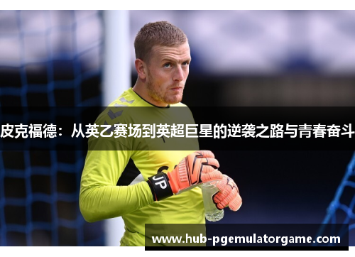 皮克福德：从英乙赛场到英超巨星的逆袭之路与青春奋斗