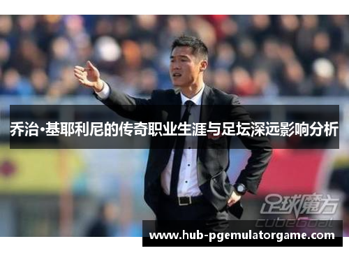 乔治·基耶利尼的传奇职业生涯与足坛深远影响分析