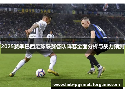 2025赛季巴西足球联赛各队阵容全面分析与战力预测 2025赛季巴西足球联赛各队阵容全面分析与战力预测