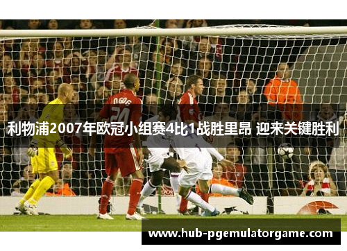 利物浦2007年欧冠小组赛4比1战胜里昂 迎来关键胜利