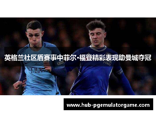 英格兰社区盾赛事中菲尔·福登精彩表现助曼城夺冠