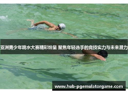 亚洲青少年跳水大赛精彩纷呈 聚焦年轻选手的竞技实力与未来潜力