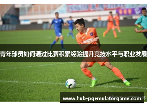 青年球员如何通过比赛积累经验提升竞技水平与职业发展