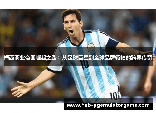 梅西商业帝国崛起之路：从足球巨星到全球品牌领袖的跨界传奇
