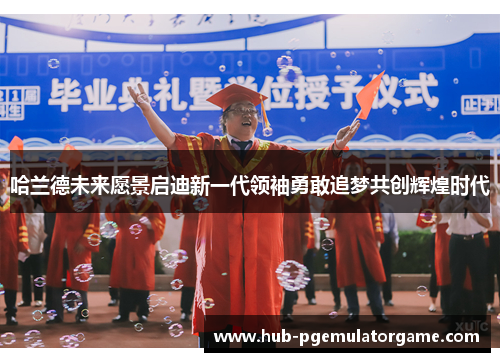 哈兰德未来愿景启迪新一代领袖勇敢追梦共创辉煌时代