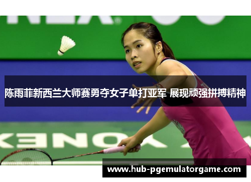陈雨菲新西兰大师赛勇夺女子单打亚军 展现顽强拼搏精神