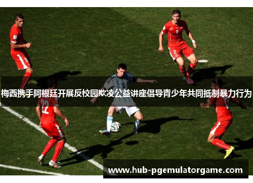 梅西携手阿根廷开展反校园欺凌公益讲座倡导青少年共同抵制暴力行为 梅西携手阿根廷开展反校园欺凌公益讲座倡导青少年共同抵制暴力行为