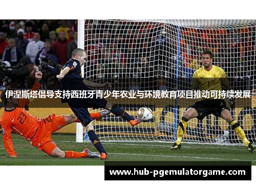 伊涅斯塔倡导支持西班牙青少年农业与环境教育项目推动可持续发展