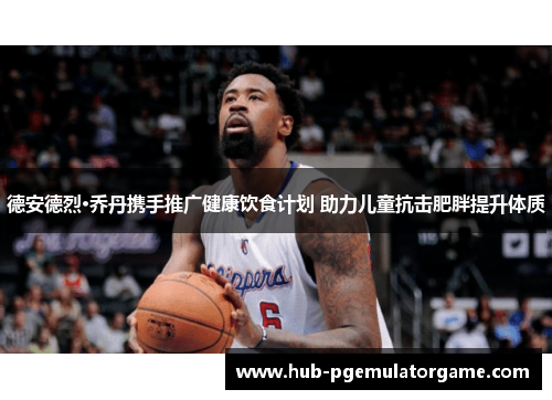 德安德烈·乔丹携手推广健康饮食计划 助力儿童抗击肥胖提升体质