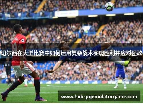 切尔西在大型比赛中如何运用复杂战术实现胜利并应对强敌
