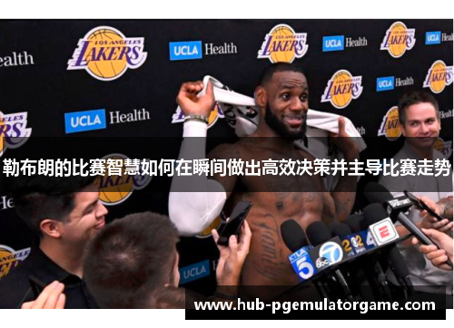 勒布朗的比赛智慧如何在瞬间做出高效决策并主导比赛走势