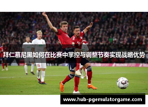 拜仁慕尼黑如何在比赛中掌控与调整节奏实现战略优势