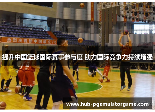 提升中国篮球国际赛事参与度 助力国际竞争力持续增强
