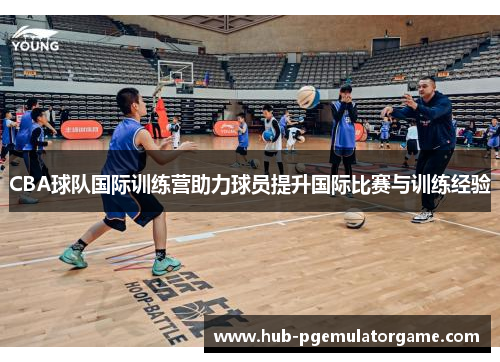 CBA球队国际训练营助力球员提升国际比赛与训练经验