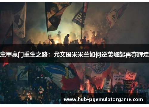意甲豪门重生之路：尤文国米米兰如何逆袭崛起再夺辉煌