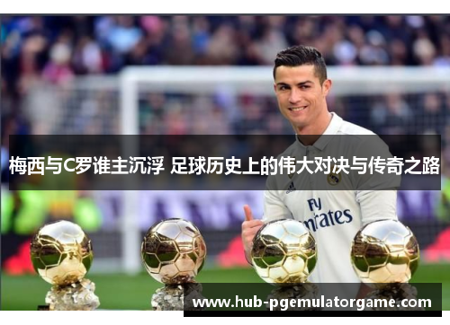 梅西与C罗谁主沉浮 足球历史上的伟大对决与传奇之路