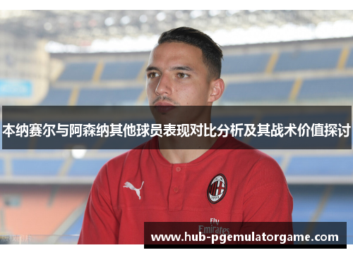 本纳赛尔与阿森纳其他球员表现对比分析及其战术价值探讨