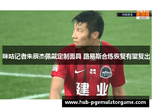 咪咕记者朱辰杰佩戴定制面具 路易斯合练恢复有望复出