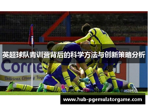 英超球队青训营背后的科学方法与创新策略分析