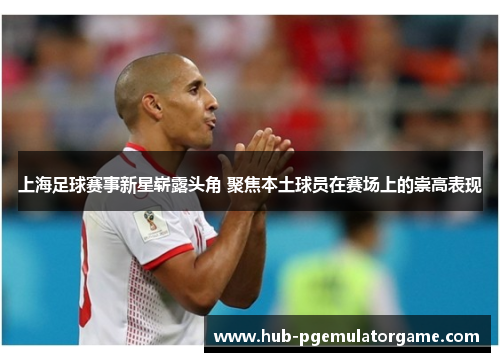 上海足球赛事新星崭露头角 聚焦本土球员在赛场上的崇高表现 上海足球赛事新星崭露头角 聚焦本土球员在赛场上的崇高表现