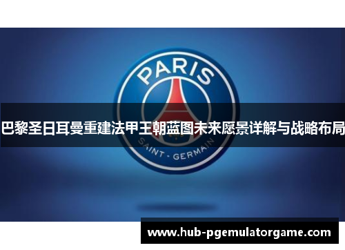 巴黎圣日耳曼重建法甲王朝蓝图未来愿景详解与战略布局