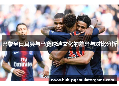 巴黎圣日耳曼与马赛球迷文化的差异与对比分析