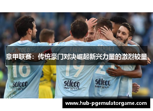 意甲联赛:传统豪门对决崛起新兴力量的激烈较量 意甲联赛:传统豪门对决崛起新兴力量的激烈较量