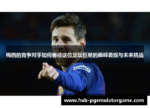 梅西的竞争对手如何看待这位足坛巨星的巅峰表现与未来挑战