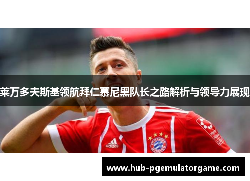 莱万多夫斯基领航拜仁慕尼黑队长之路解析与领导力展现