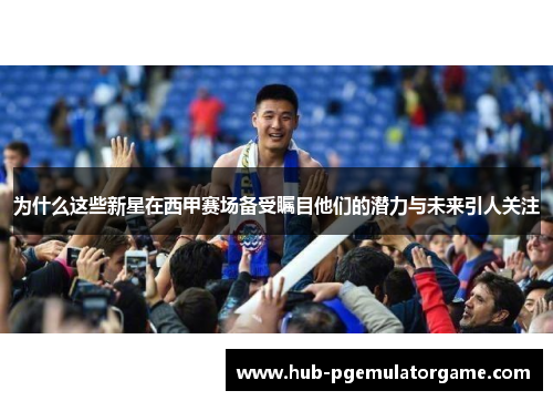 为什么这些新星在西甲赛场备受瞩目他们的潜力与未来引人关注