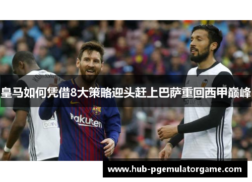 皇马如何凭借8大策略迎头赶上巴萨重回西甲巅峰