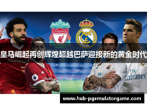 皇马崛起再创辉煌超越巴萨迎接新的黄金时代