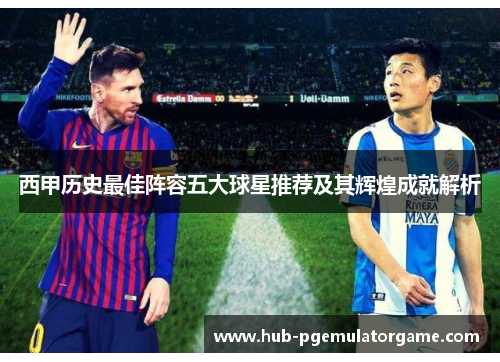 西甲历史最佳阵容五大球星推荐及其辉煌成就解析 西甲历史最佳阵容五大球星推荐及其辉煌成就解析